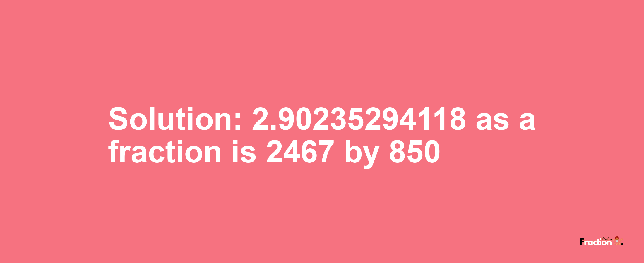 Solution:2.90235294118 as a fraction is 2467/850